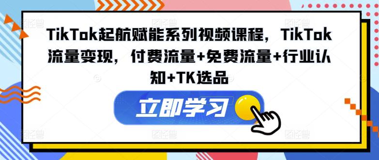 TIKTOK起航赋能系列视频课程,TIKTOK流量变现,付费流量+免费流量+行业认知+TK选品 -1 TIKTOK起航赋能系列视频课程,TIKTOK流量变现,付费流量+免费流量+行业认知+TK选品 -1