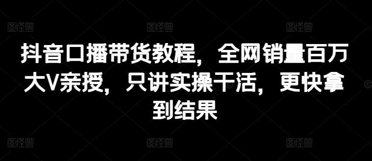 抖音口播带货教程,全网销量百万大V亲授,只讲实操干活,更快拿到结果 -1 抖音口播带货教程,全网销量百万大V亲授,只讲实操干活,更快拿到结果 -1
