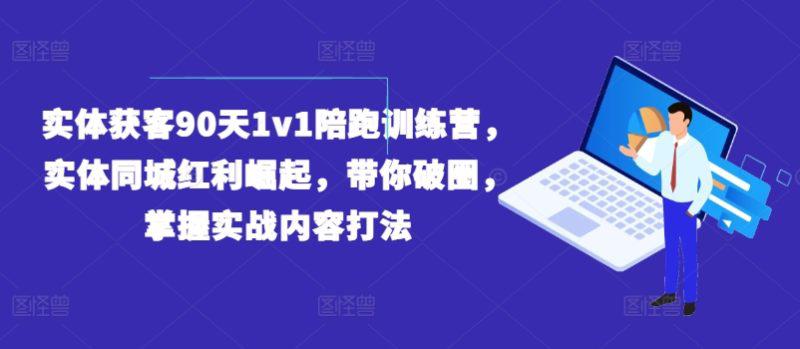 实体获客90天1V1陪跑训练营,实体同城红利崛起,带你破圈,掌握实战内容打法 -1 实体获客90天1V1陪跑训练营,实体同城红利崛起,带你破圈,掌握实战内容打法 -1
