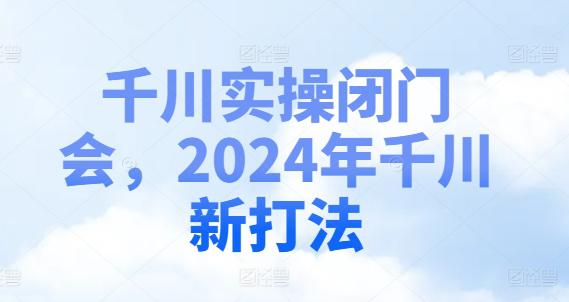 千川实操闭门会,2024年千川新打法 -1 千川实操闭门会,2024年千川新打法 -1