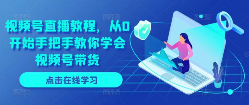 视频号直播教程,从0开始手把手教你学会视频号带货 -1 视频号直播教程,从0开始手把手教你学会视频号带货 -1
