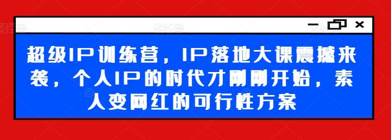 超级IP训练营,IP落地大课震撼来袭,个人IP的时代才刚刚开始,素人变网红的可行性方案 -1 超级IP训练营,IP落地大课震撼来袭,个人IP的时代才刚刚开始,素人变网红的可行性方案 -1