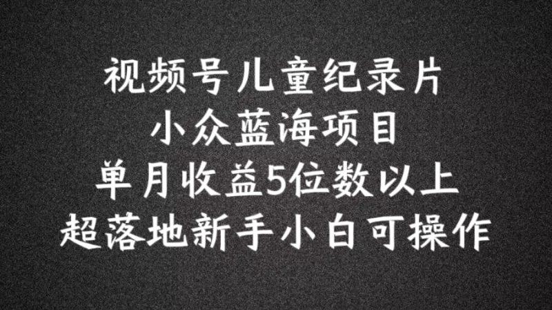 2024蓝海项目视频号儿童纪录片科普,单月收益5位数以上,新手小白可操作【揭秘】 -1 2024蓝海项目视频号儿童纪录片科普,单月收益5位数以上,新手小白可操作【揭秘】 -1