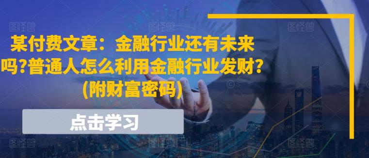 某付费文章:金融行业还有未来吗?普通人怎么利用金融行业发财?(附财富密码) -1 某付费文章:金融行业还有未来吗?普通人怎么利用金融行业发财?(附财富密码) -1