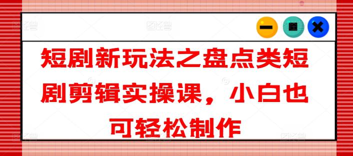 短剧新玩法之盘点类短剧剪辑实操课，小白也可轻松制作 -1