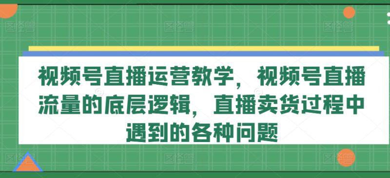 视频号直播运营教学,视频号直播流量的底层逻辑,直播卖货过程中遇到的各种问题 -1 视频号直播运营教学,视频号直播流量的底层逻辑,直播卖货过程中遇到的各种问题 -1