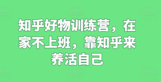 知乎好物训练营,在家不上班,靠知乎来养活自己 -1 知乎好物训练营,在家不上班,靠知乎来养活自己 -1