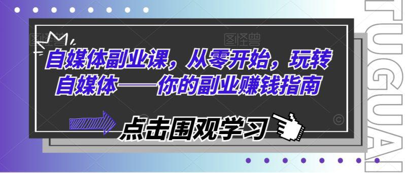 自媒体副业课,从零开始,玩转自媒体——你的副业赚钱指南 -1 自媒体副业课,从零开始,玩转自媒体——你的副业赚钱指南 -1