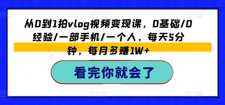 从0到1拍VLOG视频变现课,0基础/0经验/一部手机/一个人,每天5分钟,每月多赚1W+ -1 从0到1拍VLOG视频变现课,0基础/0经验/一部手机/一个人,每天5分钟,每月多赚1W+ -1