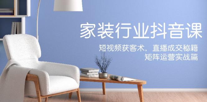 家装抖音课：短视频获客术，直播成交秘籍，矩阵运营实战篇-阿灿学库