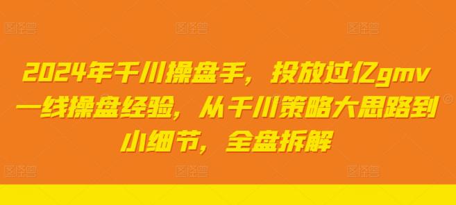 2024年千川操盘手,投放过亿GMV一线操盘经验,从千川策略大思路到小细节,全盘拆解 2024年千川操盘手,投放过亿GMV一线操盘经验,从千川策略大思路到小细节,全盘拆解