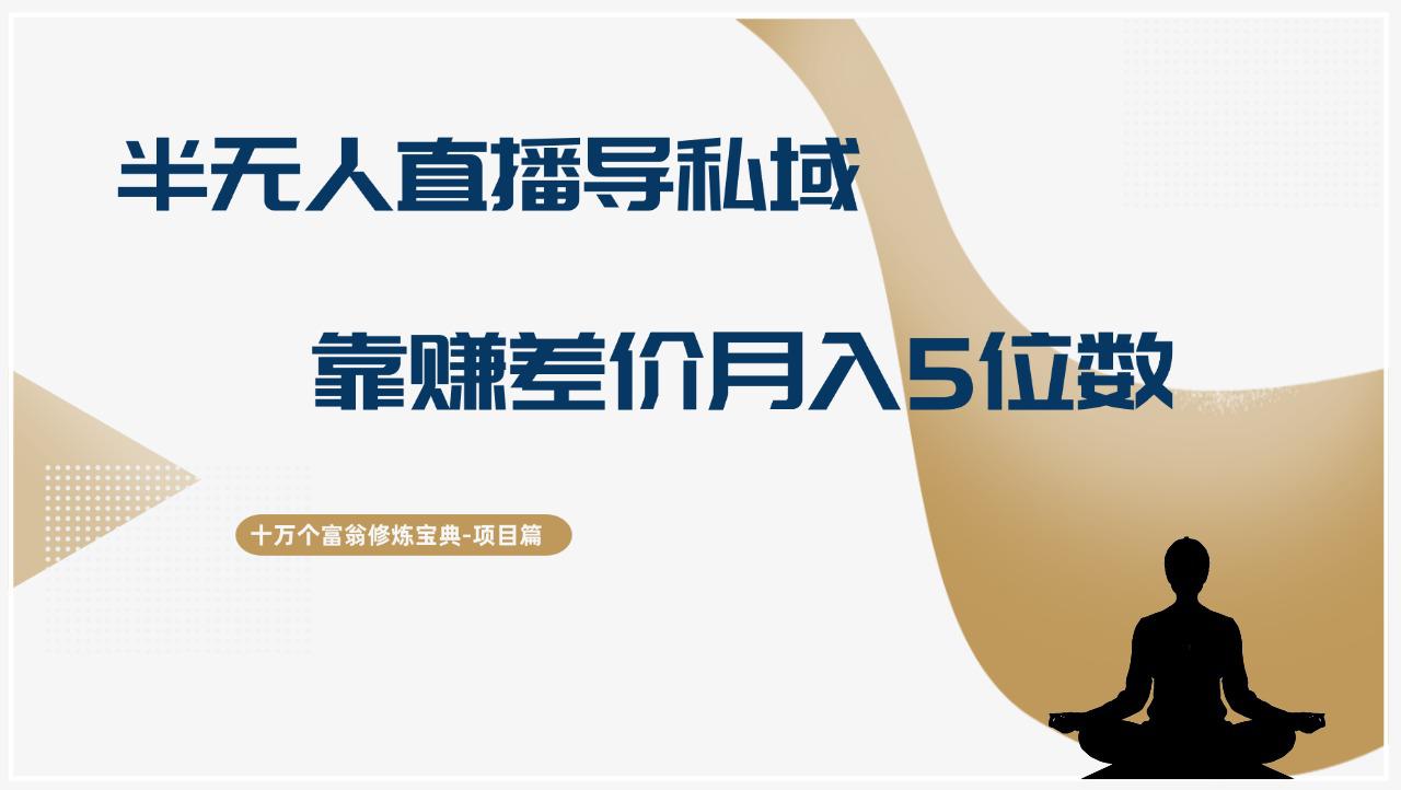 十万个富翁修炼宝典半无人直播导私域，靠赚差价月入五位数-阿灿学库