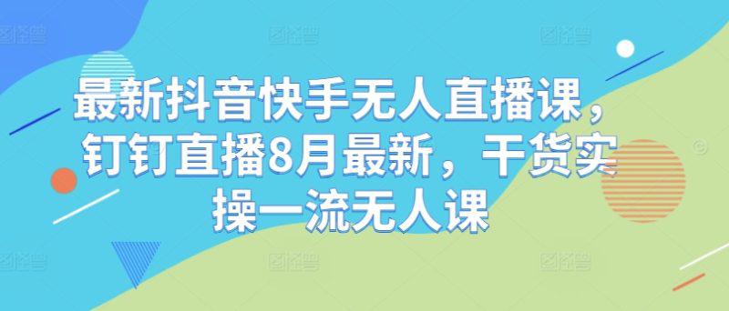 最新抖音快手无人直播课,钉钉直播8月最新,干货实操一流无人课 -1 最新抖音快手无人直播课,钉钉直播8月最新,干货实操一流无人课 -1