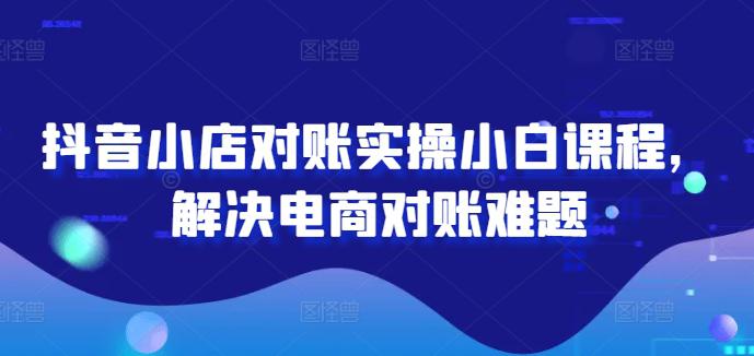 抖音小店对账实操小白课程,解决电商对账难题 -1 抖音小店对账实操小白课程,解决电商对账难题 -1