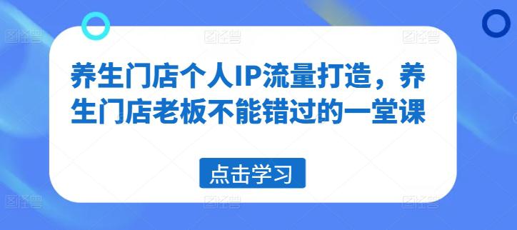 养生门店个人IP流量打造,养生门店老板不能错过的一堂课 -1 养生门店个人IP流量打造,养生门店老板不能错过的一堂课 -1