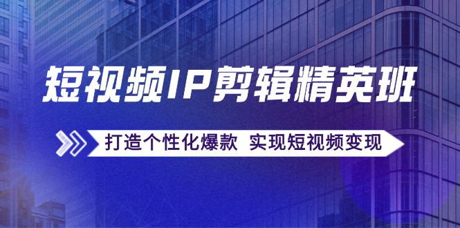 短视频IP剪辑精英课：复刻爆款秘籍，打造个性化爆款 实现短视频变现-阿灿学库