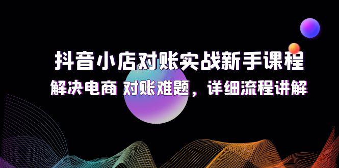 抖音小店对账实战新手课程，解决电商 对账难题，详细流程讲解-阿灿学库