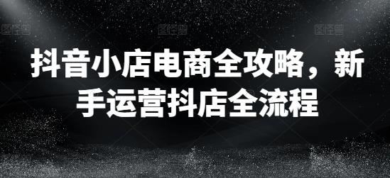 抖音小店电商全攻略,新手运营抖店全流程 -1 抖音小店电商全攻略,新手运营抖店全流程 -1