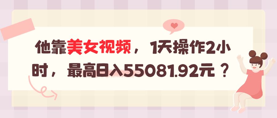 他靠美女视频，1天操作2小时，最高日入55081.92元？-阿灿学库