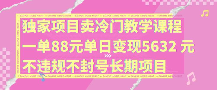 独家项目卖冷门教学课程一单88元单日变现5632元违规不封号长期项目【揭秘】-阿灿学库