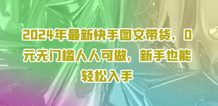 2024年最新快手图文带货课程,无无门槛人人可做,小白也能轻松入手 -1 2024年最新快手图文带货课程,无无门槛人人可做,小白也能轻松入手 -1