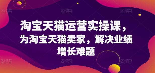 淘宝天猫运营实操课,为淘宝天猫卖家,解决业绩增长难题 -1 淘宝天猫运营实操课,为淘宝天猫卖家,解决业绩增长难题 -1