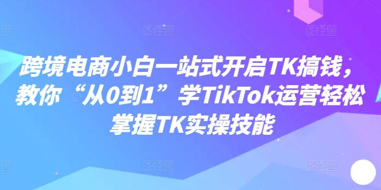 跨境电商小白一站式开启TK搞钱,教你“从0到1”学TIKTOK运营轻松掌握TK实操技能 -1 跨境电商小白一站式开启TK搞钱,教你“从0到1”学TIKTOK运营轻松掌握TK实操技能 -1