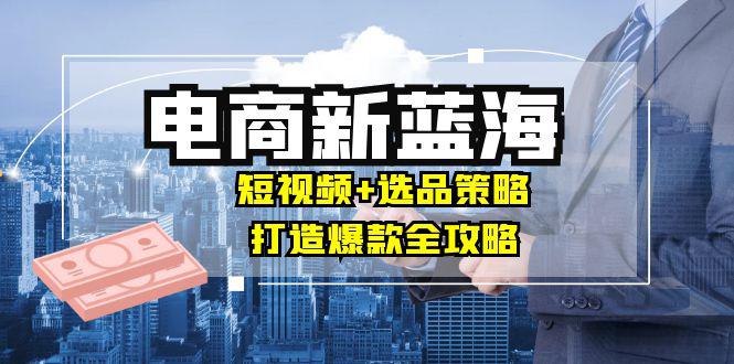 商家必看电商新蓝海:短视频+选品策略,打造爆款全攻略,月入10w+ -1 商家必看电商新蓝海:短视频+选品策略,打造爆款全攻略,月入10w+ -1
