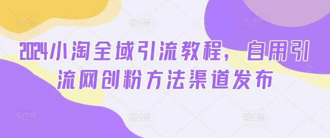 2024小淘全域引流教程,自用引流网创粉方法渠道发布 2024小淘全域引流教程,自用引流网创粉方法渠道发布