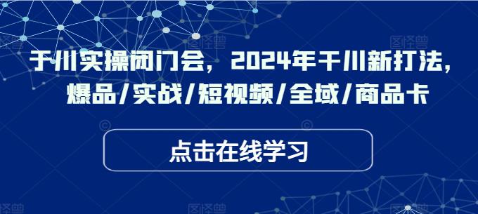 千川实操闭门会,2024年干川新打法,爆品/实战/短视频/全域/商品卡 千川实操闭门会,2024年干川新打法,爆品/实战/短视频/全域/商品卡