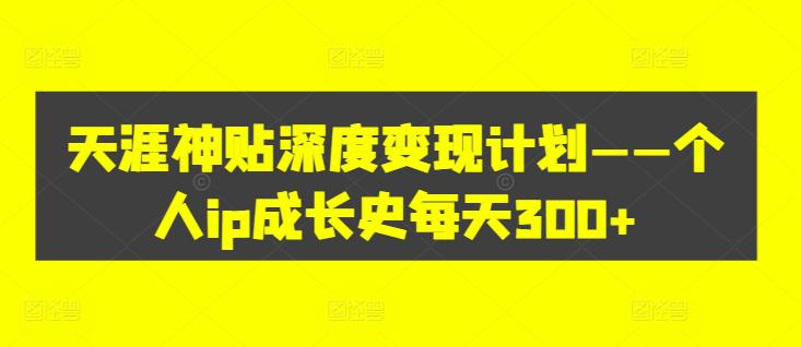 天涯神贴深度变现计划——个人IP成长史每天300+【揭秘】 天涯神贴深度变现计划——个人IP成长史每天300+【揭秘】