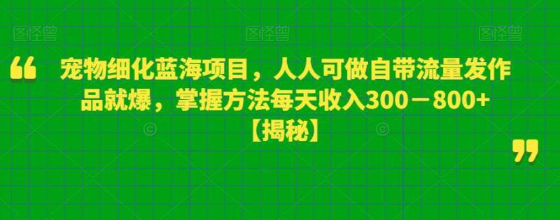 宠物细化蓝海项目,人人可做自带流量发作品就爆,掌握方法每天收入300-800+【揭秘】 宠物细化蓝海项目,人人可做自带流量发作品就爆,掌握方法每天收入300-800+【揭秘】
