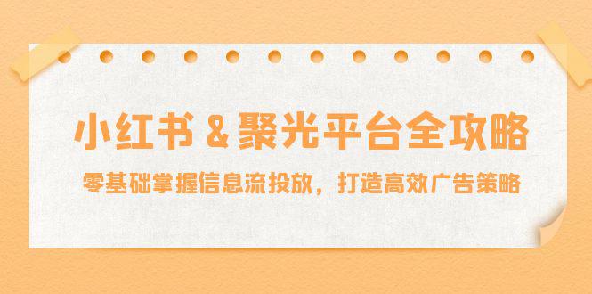 小红薯&聚光平台全攻略:零基础掌握信息流投放,打造高效广告策略 -1 小红薯&聚光平台全攻略:零基础掌握信息流投放,打造高效广告策略 -1