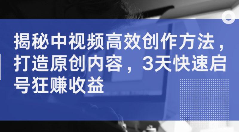 揭秘中视频高效创作方法,打造原创内容,3天快速启号狂赚收益 -1 揭秘中视频高效创作方法,打造原创内容,3天快速启号狂赚收益 -1