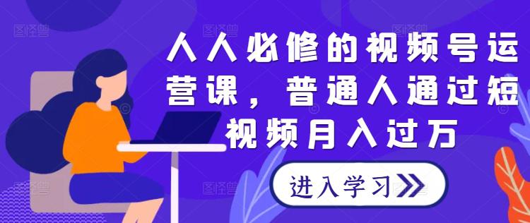 人人必修的视频号运营课,普通人通过短视频月入过万 -1 人人必修的视频号运营课,普通人通过短视频月入过万 -1