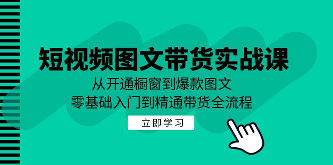 短视频图文带货实战课：从开通橱窗到爆款图文，零基础入门到精通带货-阿灿学库
