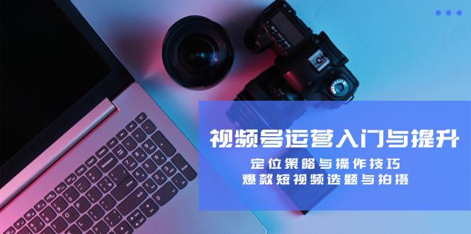 视频号运营入门与提升:定位策略与操作技巧,爆款短视频选题与拍摄 -1 视频号运营入门与提升:定位策略与操作技巧,爆款短视频选题与拍摄 -1