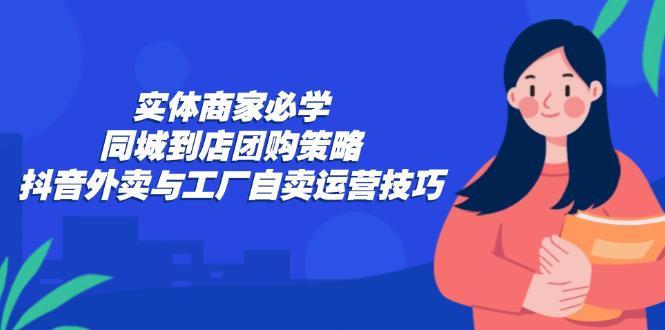 实体商家必学:同城到店团购策略:抖音外卖与工厂自卖运营技巧 -1 实体商家必学:同城到店团购策略:抖音外卖与工厂自卖运营技巧 -1