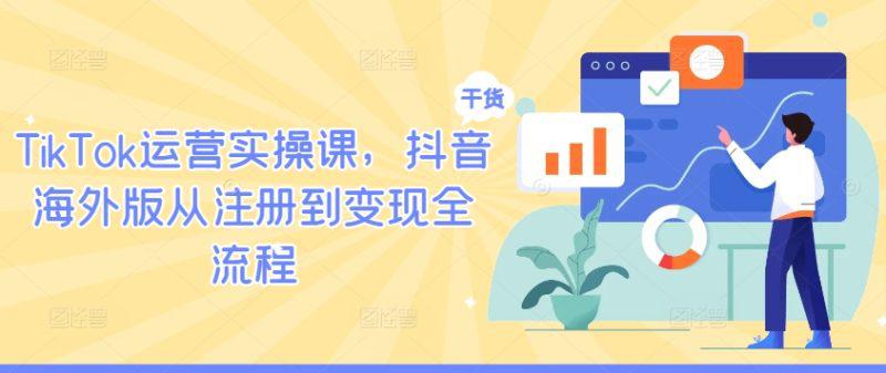 TIKTOK运营实操课,抖音海外版从注册到变现全流程 -1 TIKTOK运营实操课,抖音海外版从注册到变现全流程 -1