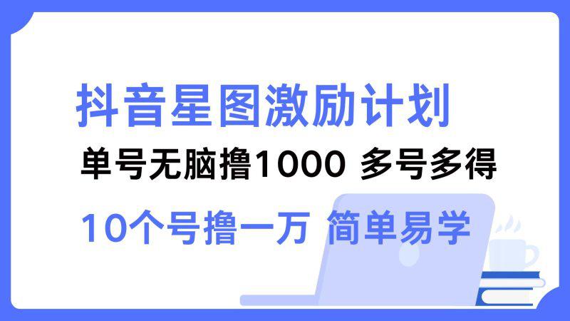 抖音星图激励计划 单号可撸1000 2个号2000 多号多得 简单易学-阿灿学库