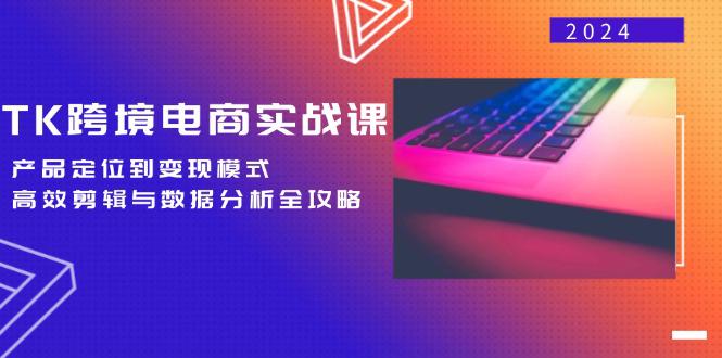 TK跨境电商实战课:产品定位到变现模式,高效剪辑与数据分析全攻略 -1 TK跨境电商实战课:产品定位到变现模式,高效剪辑与数据分析全攻略 -1