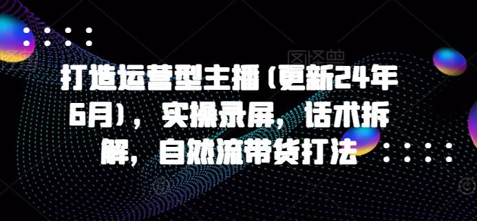 打造运营型主播(更新24年9月),实操录屏,话术拆解,自然流带货打法 -1 打造运营型主播(更新24年9月),实操录屏,话术拆解,自然流带货打法 -1