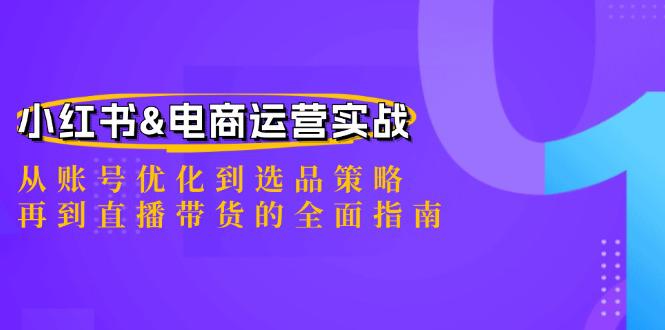 小红书&电商运营实战:从账号优化到选品策略,再到直播带货的全面指南 -1 小红书&电商运营实战:从账号优化到选品策略,再到直播带货的全面指南 -1