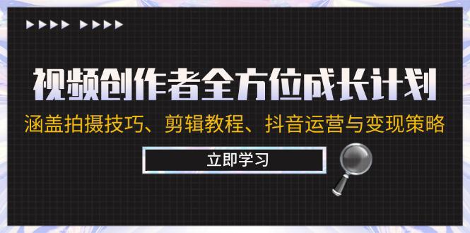 视频创作者全方位成长计划:涵盖拍摄方法、剪辑教程、抖音运营与变现策略 -1 视频创作者全方位成长计划:涵盖拍摄方法、剪辑教程、抖音运营与变现策略 -1