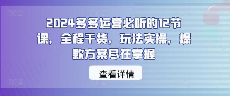 2024多多运营必听的12节课,全程干货,玩法实操,爆款方案尽在掌握 -1 2024多多运营必听的12节课,全程干货,玩法实操,爆款方案尽在掌握 -1