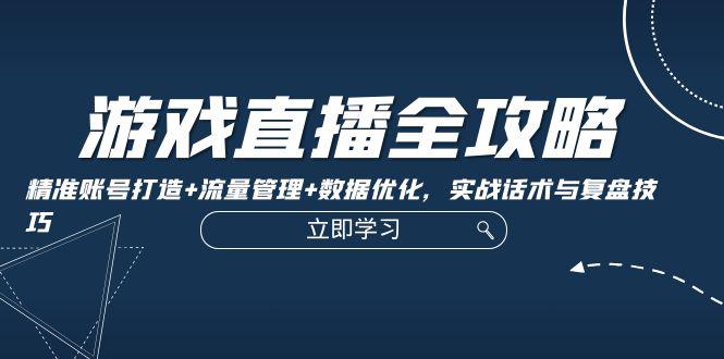 游戏直播全攻略：精准账号打造+流量管理+数据优化，实战话术与复盘技巧-阿灿学库