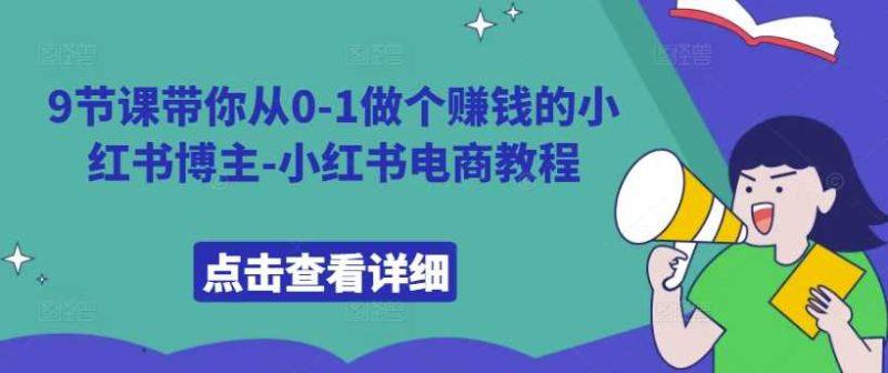 9节课带你从0-1做个赚钱的小红书博主-小红书电商教程 -1 9节课带你从0-1做个赚钱的小红书博主-小红书电商教程 -1