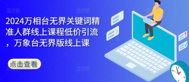 2024万相台无界关键词精准人群线上课程低价引流 ,万象台无界版线上课 2024万相台无界关键词精准人群线上课程低价引流 ,万象台无界版线上课