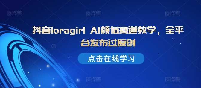 抖音loragirl AI颜值赛道教学,全平台发布过原创 抖音loragirl AI颜值赛道教学,全平台发布过原创