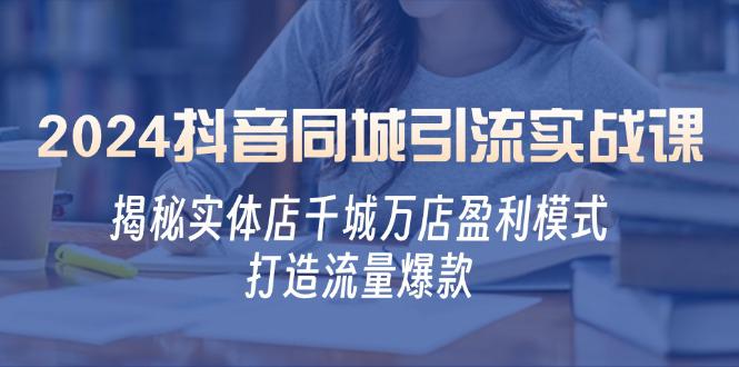 2024抖音同城引流实战课:揭秘实体店千城万店盈利模式,打造流量爆款 -1 2024抖音同城引流实战课:揭秘实体店千城万店盈利模式,打造流量爆款 -1